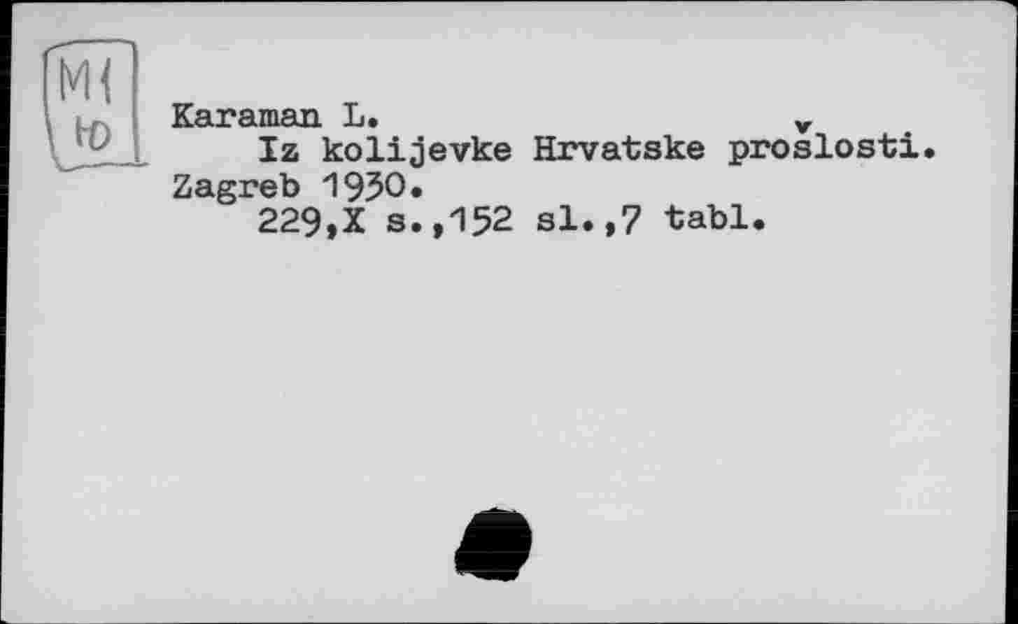 ﻿Karaman L.	v
Iz kolijevke Hrvatske proslosti. Zagreb 1950.
229,X s.,152 si.,7 tabl.